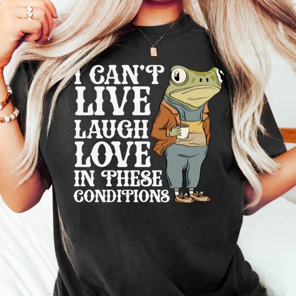 I Can't Live Laugh Love In These Conditions, Frog Shirt, Frog Meme Shirt